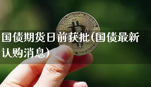 国债期货日前获批(国债最新认购消息)_https://www.xjzxxn66.com_以太坊_第1张