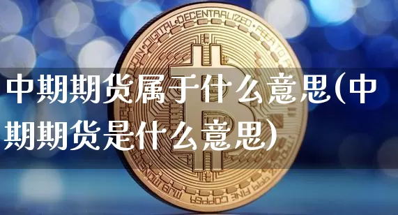 中期期货属于什么意思(中期期货是什么意思)_区块链_第1张_相聚币圈 中期期货属于什么意思(中期期货是什么意思)_https://www.xjzxxn66.com_区块链_第1张