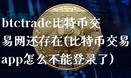 btctrade比特币交易网还存在(比特币交易网app怎么不能登录了)_https://www.xjzxxn66.com_以太坊_第1张