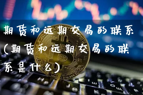 期货和远期交易的联系(期货和远期交易的联系是什么)_以太坊_第1张_相聚币圈 期货和远期交易的联系(期货和远期交易的联系是什么)_https://www.xjzxxn66.com_以太坊_第1张