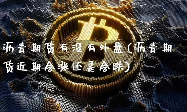 沥青期货有没有外盘(沥青期货近期会涨还是会跌)_以太坊_第1张_相聚币圈 沥青期货有没有外盘(沥青期货近期会涨还是会跌)_https://www.xjzxxn66.com_以太坊_第1张