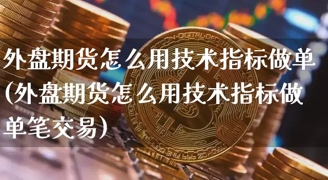 外盘期货怎么用技术指标做单(外盘期货怎么用技术指标做单笔交易)_https://www.xjzxxn66.com_以太坊_第1张