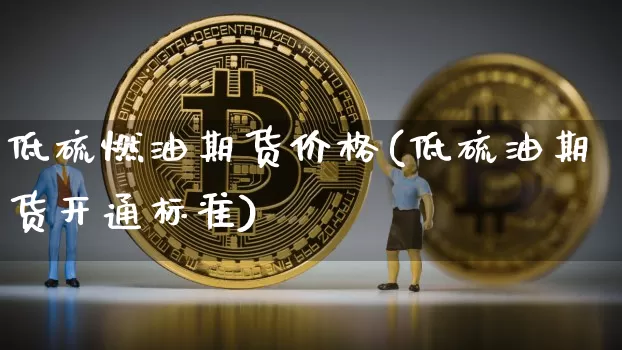 低硫燃油期货价格(低硫油期货开通标准)_https://www.xjzxxn66.com_比特币_第1张