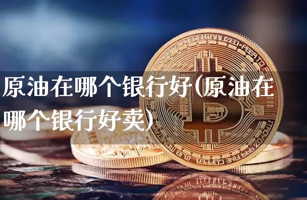 原油在哪个银行好(原油在哪个银行好卖)_币圈资讯_第1张_相聚币圈 原油在哪个银行好(原油在哪个银行好卖)_https://www.xjzxxn66.com_币圈资讯_第1张