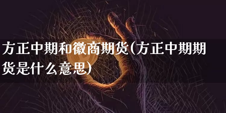 方正中期和徽商期货(方正中期期货是什么意思)_https://www.xjzxxn66.com_以太坊_第1张