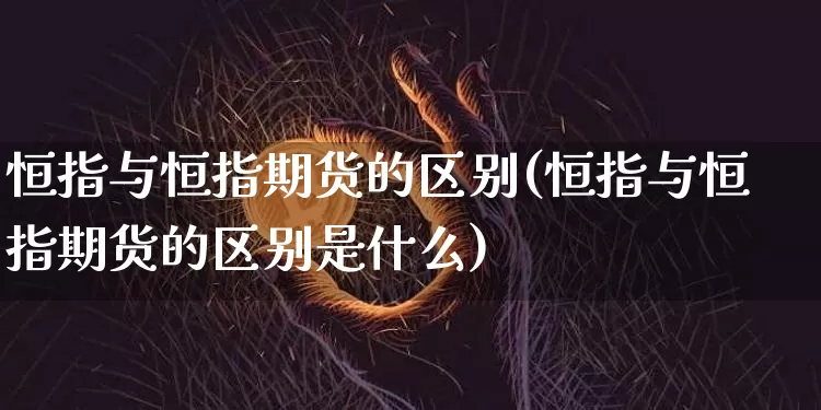 恒指与恒指期货的区别(恒指与恒指期货的区别是什么)_未分类_第1张_相聚币圈 恒指与恒指期货的区别(恒指与恒指期货的区别是什么)_https://www.xjzxxn66.com_未分类_第1张