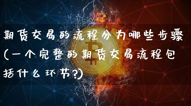 期货交易的流程分为哪些步骤(一个完整的期货交易流程包括什么环节?)_https://www.xjzxxn66.com_以太坊_第1张