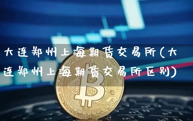 大连郑州上海期货交易所(大连郑州上海期货交易所区别)_https://www.xjzxxn66.com_以太坊_第1张