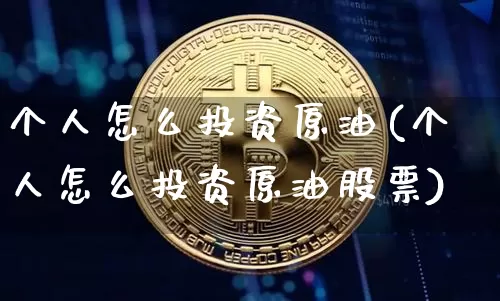 个人怎么投资原油(个人怎么投资原油股票)_https://www.xjzxxn66.com_币圈资讯_第1张