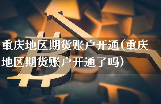 重庆地区期货账户开通(重庆地区期货账户开通了吗)_区块链_第1张_相聚币圈 重庆地区期货账户开通(重庆地区期货账户开通了吗)_https://www.xjzxxn66.com_区块链_第1张