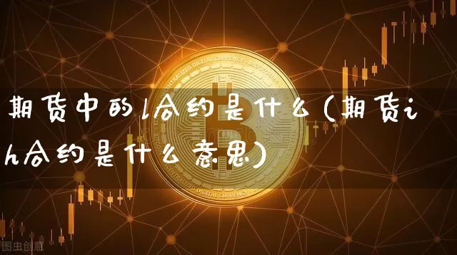 期货中的l合约是什么(期货ih合约是什么意思)_未分类_第1张_相聚币圈 期货中的l合约是什么(期货ih合约是什么意思)_https://www.xjzxxn66.com_未分类_第1张