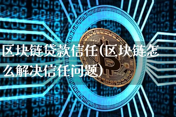 区块链贷款信任(区块链怎么解决信任问题)_https://www.xjzxxn66.com_币圈资讯_第1张