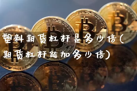 塑料期货杠杆是多少倍(期货杠杆能加多少倍)_区块链_第1张_相聚币圈 塑料期货杠杆是多少倍(期货杠杆能加多少倍)_https://www.xjzxxn66.com_区块链_第1张