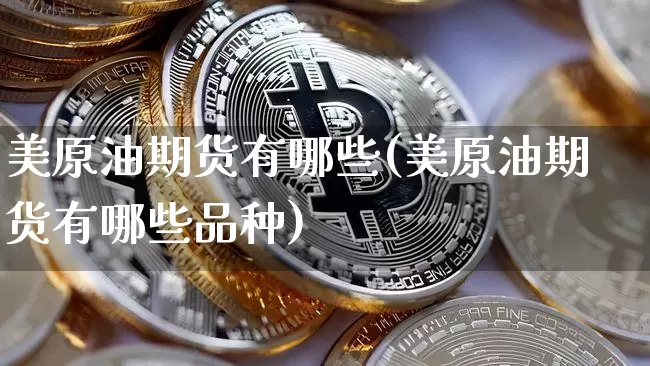 美原油期货有哪些(美原油期货有哪些品种)_未分类_第1张_相聚币圈 美原油期货有哪些(美原油期货有哪些品种)_https://www.xjzxxn66.com_未分类_第1张