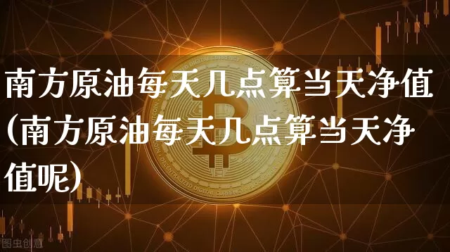 南方原油每天几点算当天净值(南方原油每天几点算当天净值呢)_以太坊_第1张_相聚币圈 南方原油每天几点算当天净值(南方原油每天几点算当天净值呢)_https://www.xjzxxn66.com_以太坊_第1张