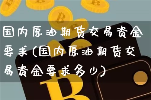 国内原油期货交易资金要求(国内原油期货交易资金要求多少)_https://www.xjzxxn66.com_区块链_第1张