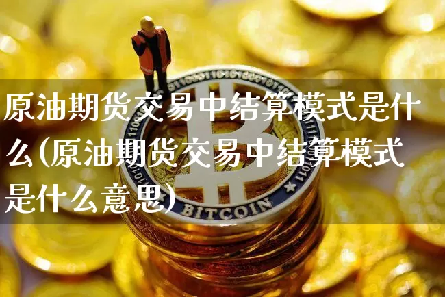 原油期货交易中结算模式是什么(原油期货交易中结算模式是什么意思)_https://www.xjzxxn66.com_区块链_第1张