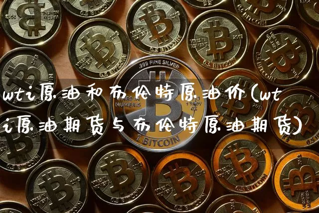 wti原油和布伦特原油价(wti原油期货与布伦特原油期货)_https://www.xjzxxn66.com_以太坊_第1张