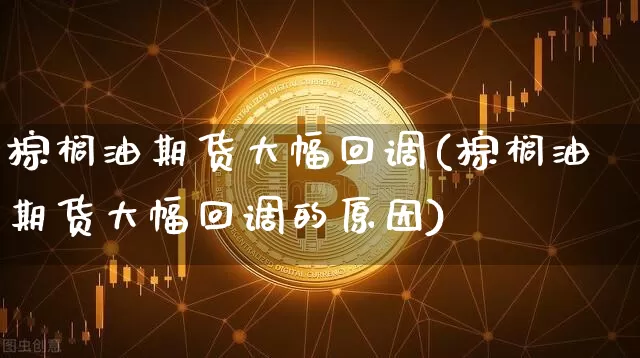 棕榈油期货大幅回调(棕榈油期货大幅回调的原因)_https://www.xjzxxn66.com_区块链_第1张