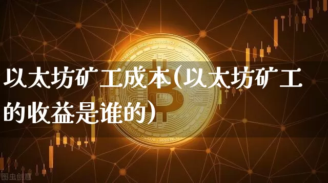 以太坊矿工成本(以太坊矿工的收益是谁的)_https://www.xjzxxn66.com_比特币_第1张