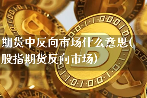 期货中反向市场什么意思(股指期货反向市场)_未分类_第1张_相聚币圈 期货中反向市场什么意思(股指期货反向市场)_https://www.xjzxxn66.com_未分类_第1张