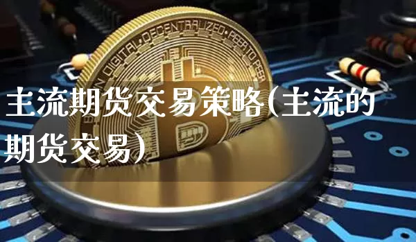 主流期货交易策略(主流的期货交易)_以太坊_第1张_相聚币圈 主流期货交易策略(主流的期货交易)_https://www.xjzxxn66.com_以太坊_第1张