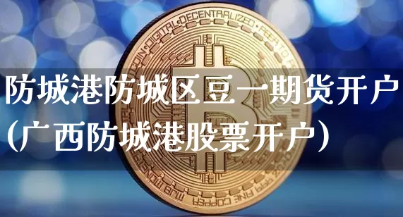 防城港防城区豆一期货开户(广西防城港股票开户)_区块链_第1张_相聚币圈 防城港防城区豆一期货开户(广西防城港股票开户)_https://www.xjzxxn66.com_区块链_第1张