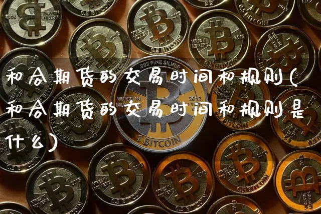 和合期货的交易时间和规则(和合期货的交易时间和规则是什么)_比特币_第1张_相聚币圈 和合期货的交易时间和规则(和合期货的交易时间和规则是什么)_https://www.xjzxxn66.com_比特币_第1张
