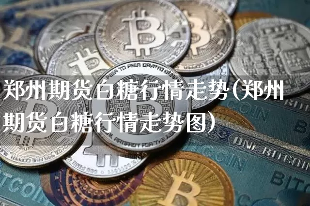 郑州期货白糖行情走势(郑州期货白糖行情走势图)_区块链_第1张_相聚币圈 郑州期货白糖行情走势(郑州期货白糖行情走势图)_https://www.xjzxxn66.com_区块链_第1张