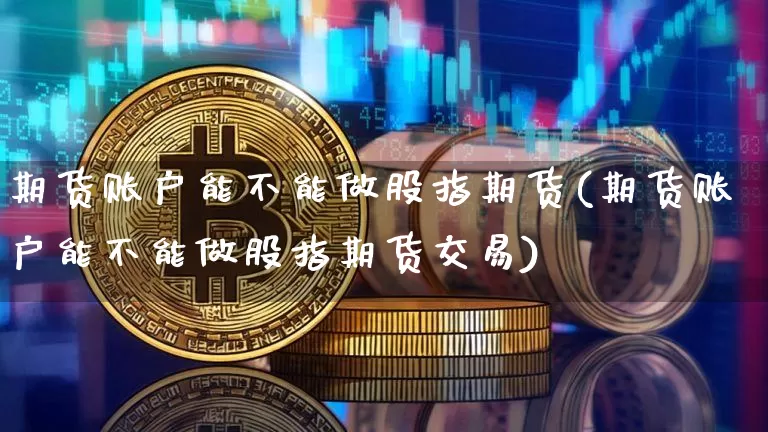 期货账户能不能做股指期货(期货账户能不能做股指期货交易)_https://www.xjzxxn66.com_区块链_第1张