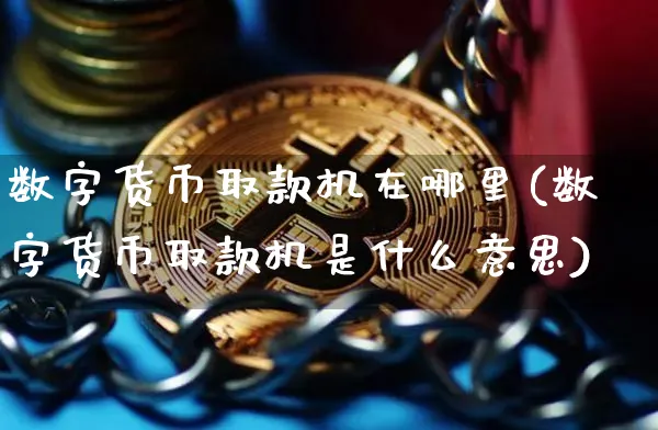 数字货币取款机在哪里(数字货币取款机是什么意思)_https://www.xjzxxn66.com_币圈资讯_第1张