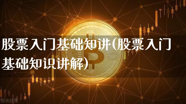 股票入门基础知讲(股票入门基础知识讲解)_https://www.xjzxxn66.com_币圈资讯_第1张
