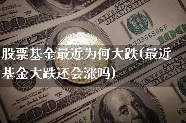 股票基金最近为何大跌(最近基金大跌还会涨吗)_币圈资讯_第1张_相聚币圈 股票基金最近为何大跌(最近基金大跌还会涨吗)_https://www.xjzxxn66.com_币圈资讯_第1张