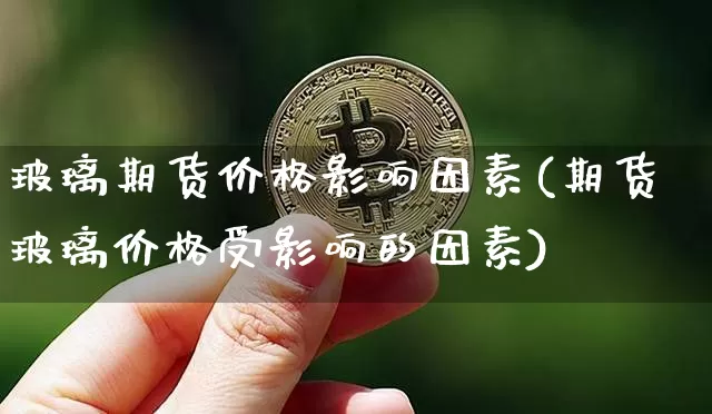 玻璃期货价格影响因素(期货玻璃价格受影响的因素)_https://www.xjzxxn66.com_区块链_第1张