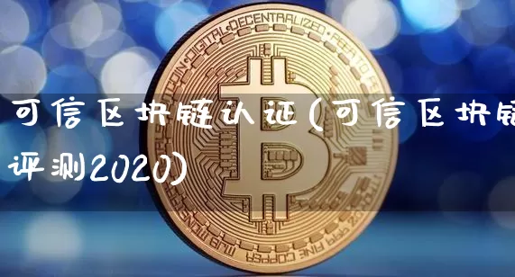 可信区块链认证(可信区块链评测2020)_https://www.xjzxxn66.com_比特币_第1张
