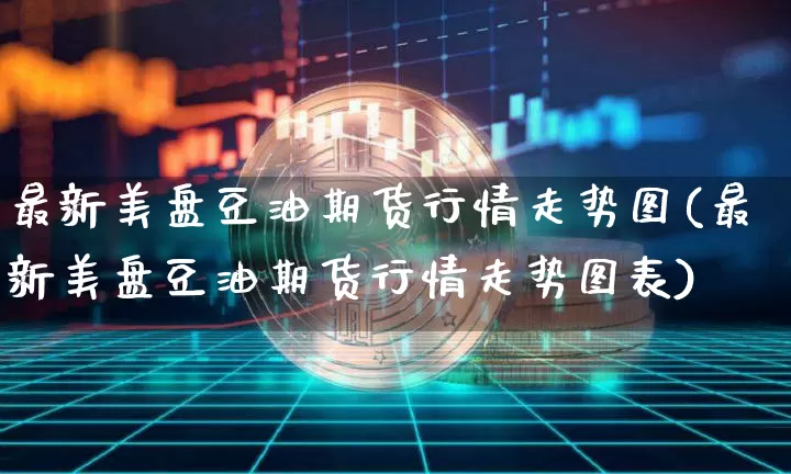 最新美盘豆油期货行情走势图(最新美盘豆油期货行情走势图表)_比特币_第1张_相聚币圈 最新美盘豆油期货行情走势图(最新美盘豆油期货行情走势图表)_https://www.xjzxxn66.com_比特币_第1张