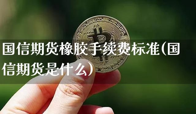 国信期货橡胶手续费标准(国信期货是什么)_https://www.xjzxxn66.com_比特币_第1张