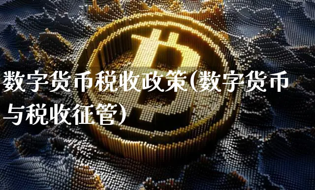 数字货币税收政策(数字货币与税收征管)_https://www.xjzxxn66.com_币圈资讯_第1张