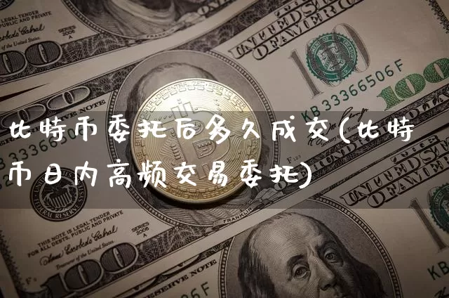 比特币委托后多久成交(比特币日内高频交易委托)_https://www.xjzxxn66.com_比特币_第1张