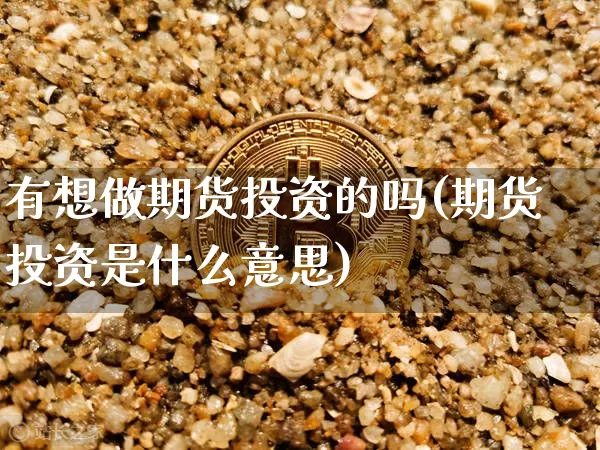 有想做期货投资的吗(期货投资是什么意思)_https://www.xjzxxn66.com_币圈资讯_第1张