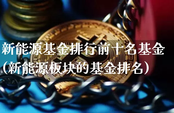 新能源基金排行前十名基金(新能源板块的基金排名)_https://www.xjzxxn66.com_以太坊_第1张