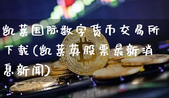 凯莱国际数字货币交易所下载(凯莱英股票最新消息新闻)_https://www.xjzxxn66.com_以太坊_第1张