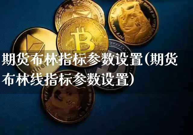 期货布林指标参数设置(期货布林线指标参数设置)_未分类_第1张_相聚币圈 期货布林指标参数设置(期货布林线指标参数设置)_https://www.xjzxxn66.com_未分类_第1张