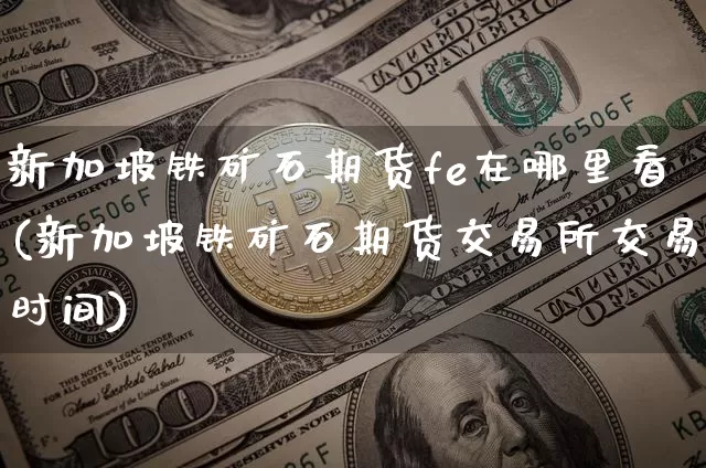 新加坡铁矿石期货fe在哪里看(新加坡铁矿石期货交易所交易时间)_https://www.xjzxxn66.com_以太坊_第1张