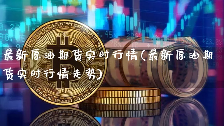 最新原油期货实时行情(最新原油期货实时行情走势)_未分类_第1张_相聚币圈 最新原油期货实时行情(最新原油期货实时行情走势)_https://www.xjzxxn66.com_未分类_第1张