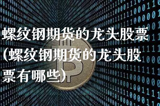 螺纹钢期货的龙头股票(螺纹钢期货的龙头股票有哪些)_https://www.xjzxxn66.com_比特币_第1张