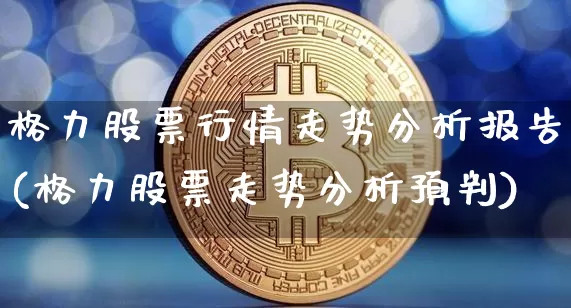 格力股票行情走势分析报告(格力股票走势分析预判)_https://www.xjzxxn66.com_未分类_第1张