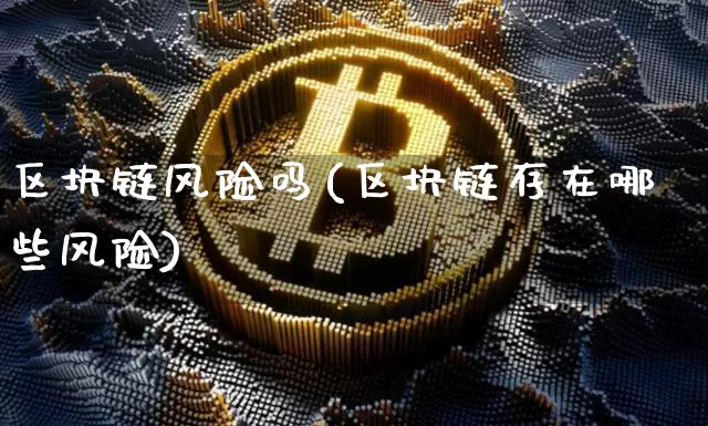 区块链风险吗(区块链存在哪些风险)_https://www.xjzxxn66.com_币圈资讯_第1张