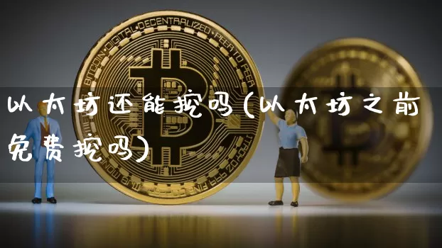以太坊还能挖吗(以太坊之前免费挖吗)_https://www.xjzxxn66.com_区块链_第1张
