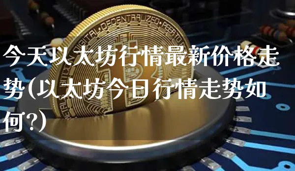 今天以太坊行情最新价格走势(以太坊今日行情走势如何?)_https://www.xjzxxn66.com_以太坊_第1张